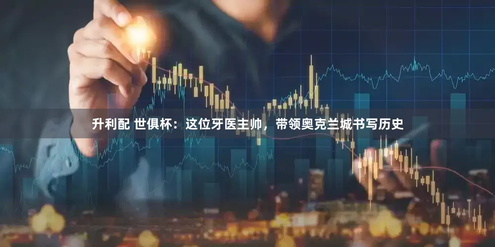 升利配 世俱杯：这位牙医主帅，带领奥克兰城书写历史