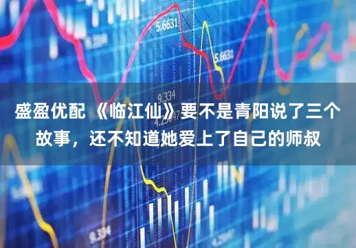 盛盈优配 《临江仙》要不是青阳说了三个故事，还不知道她爱上了自己的师叔