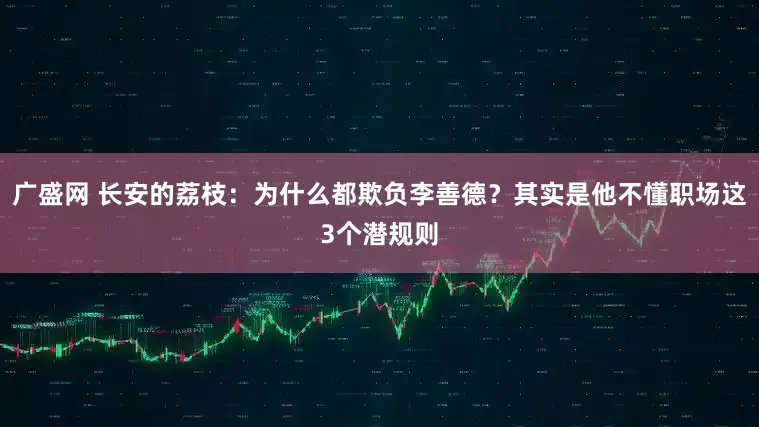 广盛网 长安的荔枝：为什么都欺负李善德？其实是他不懂职场这3个潜规则