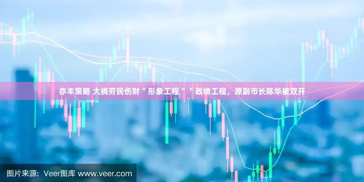 亦丰策略 大搞劳民伤财＂形象工程＂＂政绩工程，原副市长陈华被双开