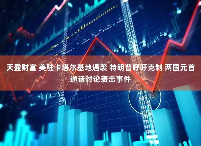天盈财富 美驻卡塔尔基地遇袭 特朗普呼吁克制 两国元首通话讨论袭击事件