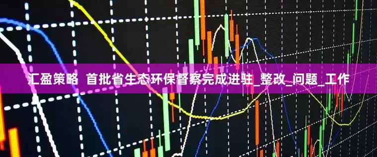 汇盈策略  首批省生态环保督察完成进驻_整改_问题_工作