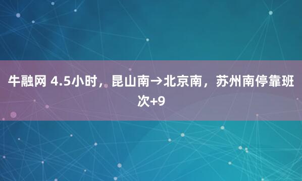 牛融网 4.5小时，昆山南→北京南，苏州南停靠班次+9