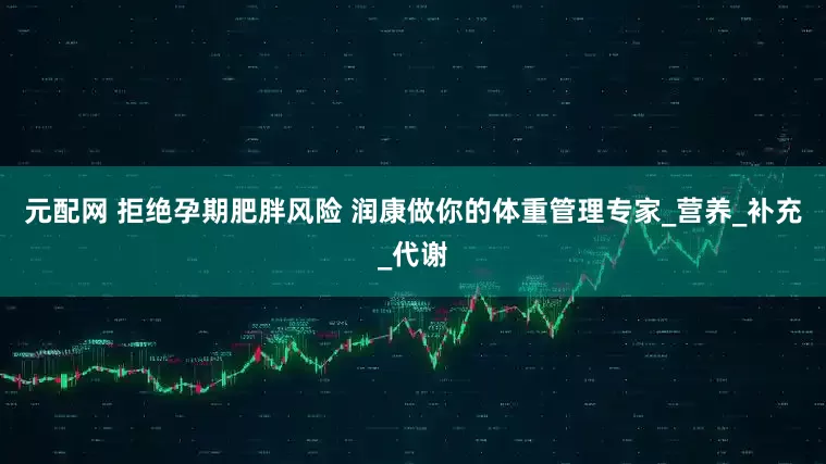 元配网 拒绝孕期肥胖风险 润康做你的体重管理专家_营养_补充_代谢