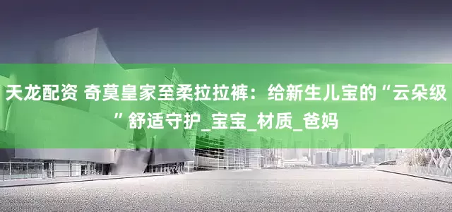 天龙配资 奇莫皇家至柔拉拉裤：给新生儿宝的“云朵级”舒适守护_宝宝_材质_爸妈
