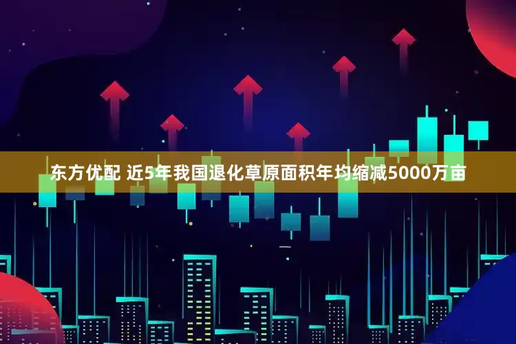 东方优配 近5年我国退化草原面积年均缩减5000万亩