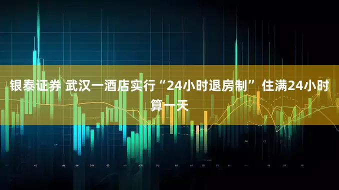 银泰证券 武汉一酒店实行“24小时退房制” 住满24小时算一天