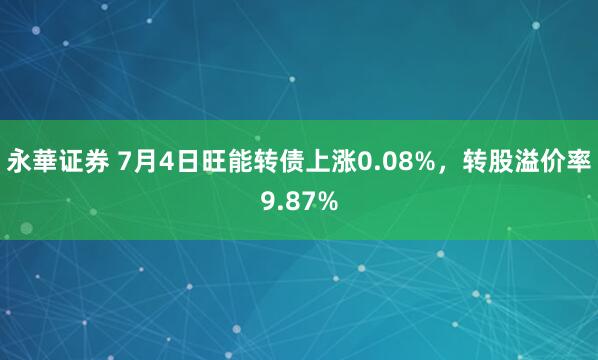 永華证券 7月4日旺能转债上涨0.08%，转股溢价率9.87%