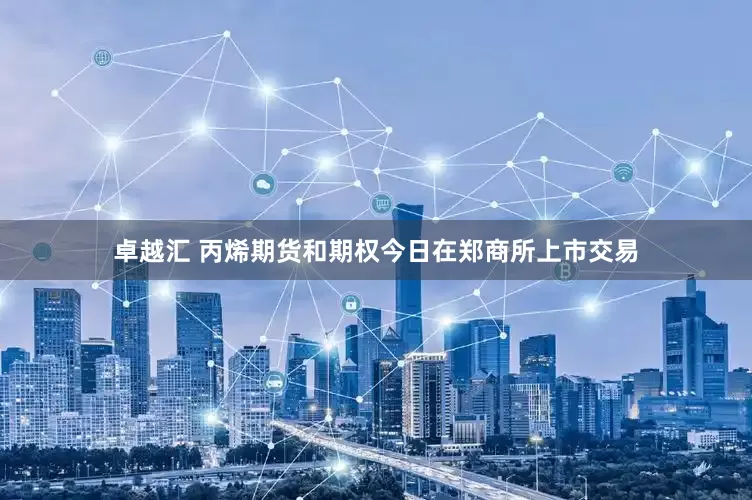 卓越汇 丙烯期货和期权今日在郑商所上市交易