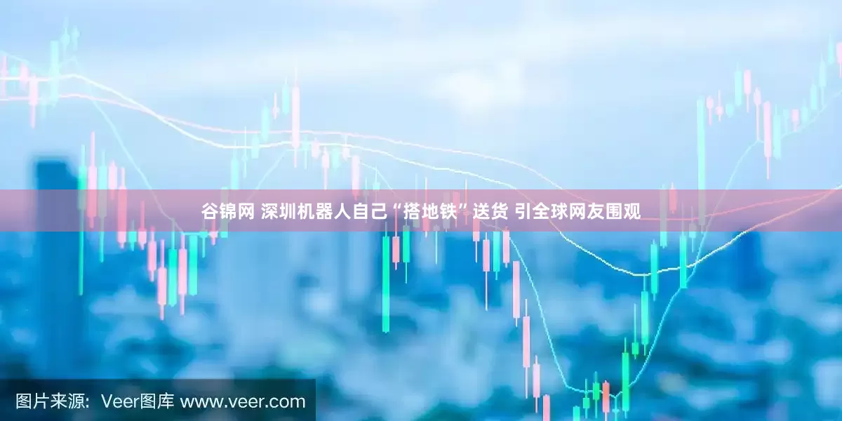 谷锦网 深圳机器人自己“搭地铁”送货 引全球网友围观