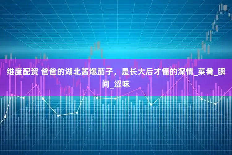 维度配资 爸爸的湖北酱爆茄子，是长大后才懂的深情_菜肴_瞬间_涩味