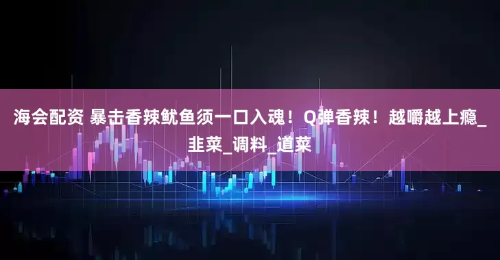海会配资 暴击香辣鱿鱼须一口入魂！Q弹香辣！越嚼越上瘾_韭菜_调料_道菜