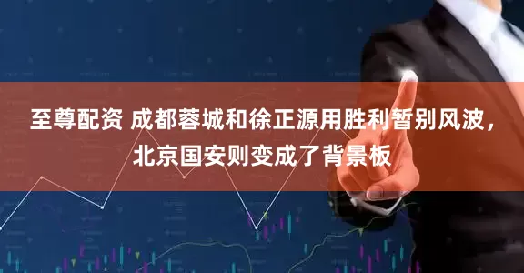 至尊配资 成都蓉城和徐正源用胜利暂别风波，北京国安则变成了背景板