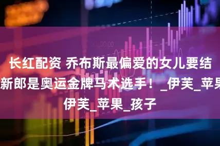 长红配资 乔布斯最偏爱的女儿要结婚了，新郎是奥运金牌马术选手！_伊芙_苹果_孩子