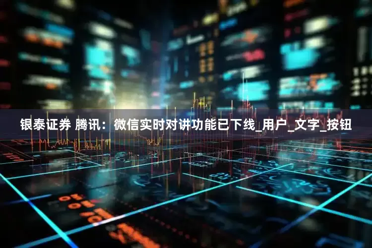 银泰证券 腾讯：微信实时对讲功能已下线_用户_文字_按钮