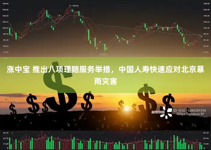 涨中宝 推出八项理赔服务举措，中国人寿快速应对北京暴雨灾害
