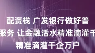 配资栈 广发银行做好普惠金融服务 让金融活水精准滴灌千企万户