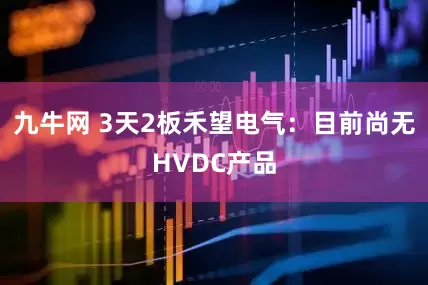九牛网 3天2板禾望电气：目前尚无HVDC产品