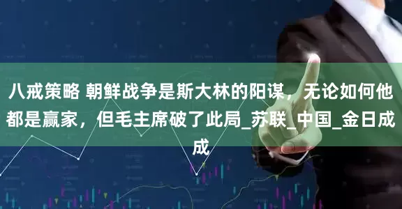 八戒策略 朝鲜战争是斯大林的阳谋，无论如何他都是赢家，但毛主席破了此局_苏联_中国_金日成