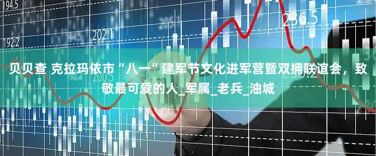 贝贝查 克拉玛依市“八一”建军节文化进军营暨双拥联谊会，致敬最可爱的人_军属_老兵_油城