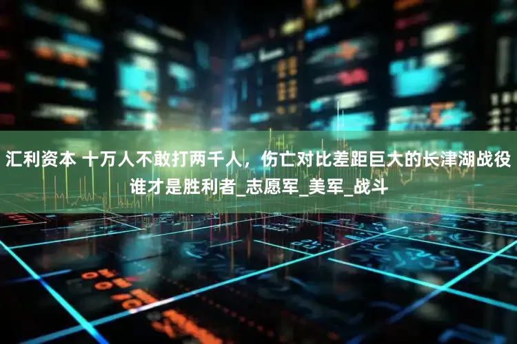汇利资本 十万人不敢打两千人，伤亡对比差距巨大的长津湖战役谁才是胜利者_志愿军_美军_战斗