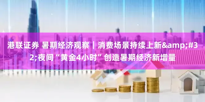 港联证券 暑期经济观察｜消费场景持续上新 夜间“黄金4小时”创造暑期经济新增量