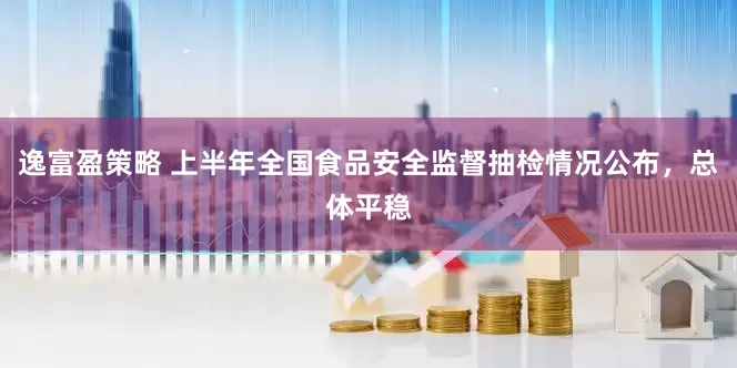 逸富盈策略 上半年全国食品安全监督抽检情况公布，总体平稳