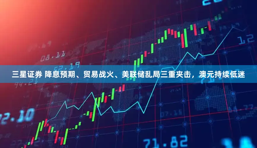 三星证券 降息预期、贸易战火、美联储乱局三重夹击，澳元持续低迷