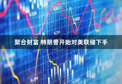 聚合财富 特朗普开始对美联储下手