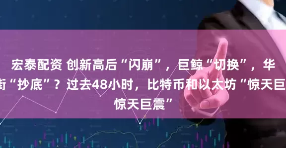 宏泰配资 创新高后“闪崩”，巨鲸“切换”，华尔街“抄底”？过去48小时，比特币和以太坊“惊天巨震”