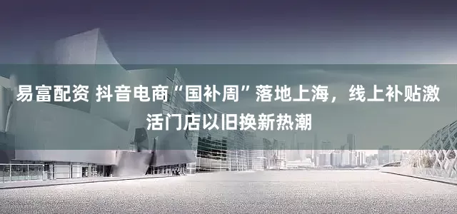 易富配资 抖音电商“国补周”落地上海，线上补贴激活门店以旧换新热潮