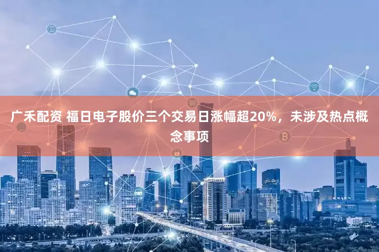 广禾配资 福日电子股价三个交易日涨幅超20%，未涉及热点概念事项