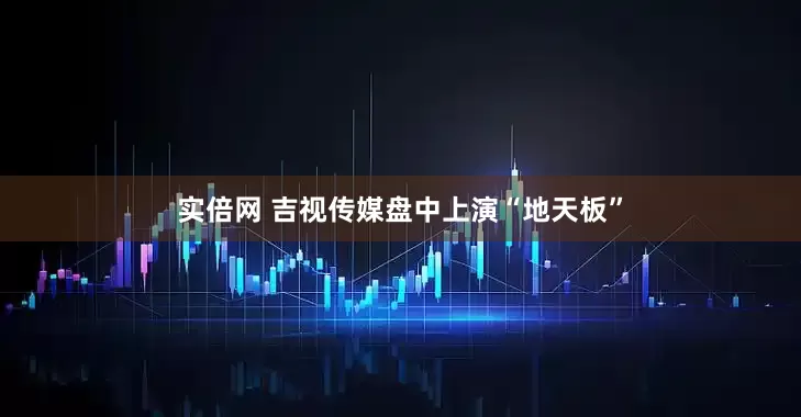 实倍网 吉视传媒盘中上演“地天板”