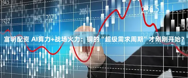 富明配资 AI算力+战场火力：铜的“超级需求周期”才刚刚开始？