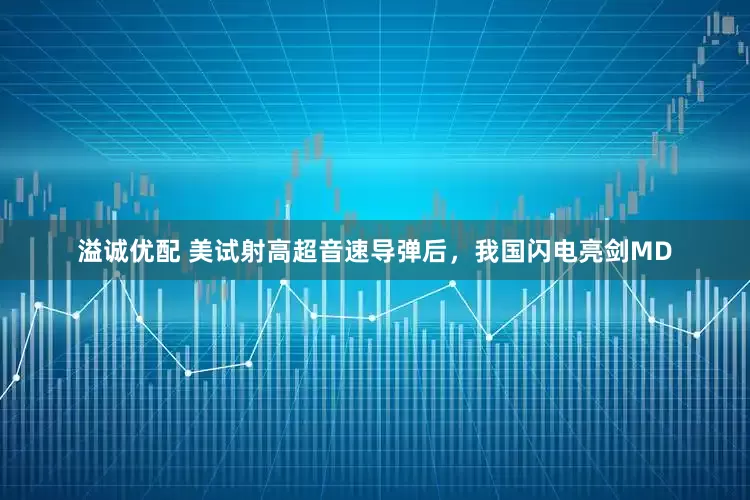 溢诚优配 美试射高超音速导弹后，我国闪电亮剑MD