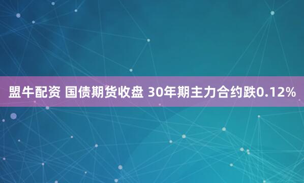 盟牛配资 国债期货收盘 30年期主力合约跌0.12%