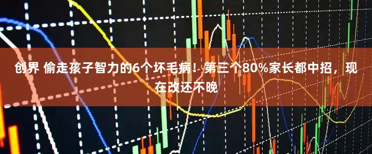 创界 偷走孩子智力的6个坏毛病！第三个80%家长都中招，现在改还不晚