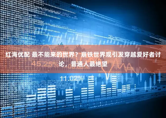 红海优配 最不能来的世界？崩铁世界观引发穿越爱好者讨论，普通人最绝望