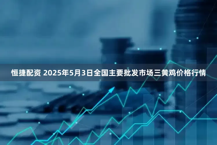 恒捷配资 2025年5月3日全国主要批发市场三黄鸡价格行情