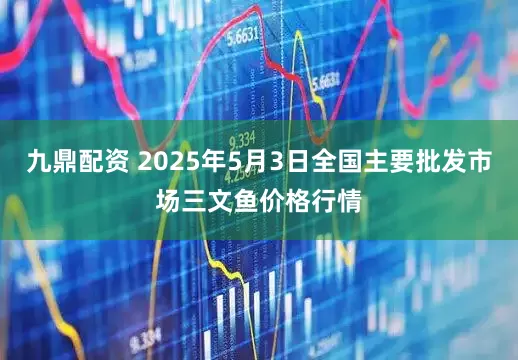 九鼎配资 2025年5月3日全国主要批发市场三文鱼价格行情