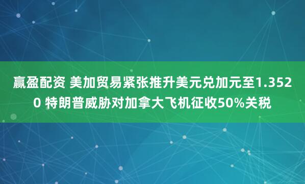 赢盈配资 美加贸易紧张推升美元兑加元至1.3520 特朗普威胁对加拿大飞机征收50%关税