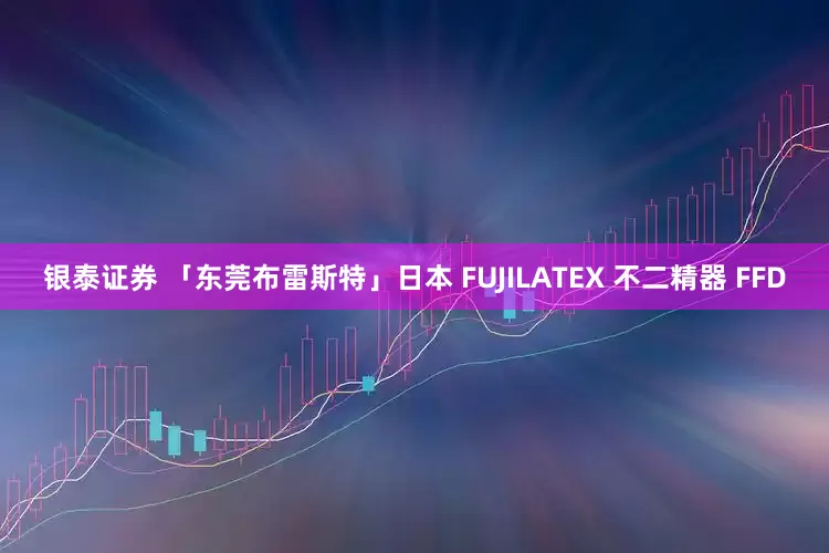 银泰证券 「东莞布雷斯特」日本 FUJILATEX 不二精器 FFD