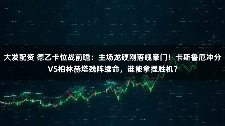 大发配资 德乙卡位战前瞻：主场龙硬刚落魄豪门！卡斯鲁厄冲分VS柏林赫塔残阵续命，谁能拿捏胜机？