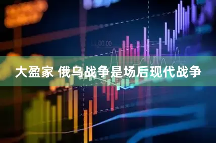 大盈家 俄乌战争是场后现代战争