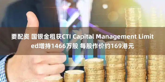 要配资 国银金租获CTI Capital Management Limited增持1466万股 每股作价约169港元