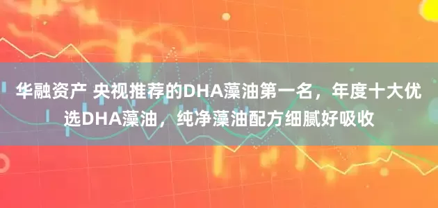 华融资产 央视推荐的DHA藻油第一名，年度十大优选DHA藻油，纯净藻油配方细腻好吸收
