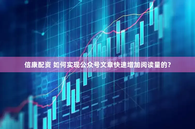 信康配资 如何实现公众号文章快速增加阅读量的？