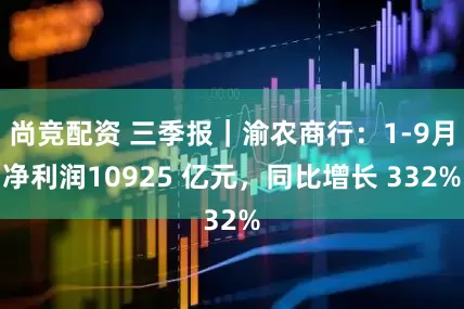 尚竞配资 三季报|渝农商行:1-9月净利润10925 亿元,同比增长 332%