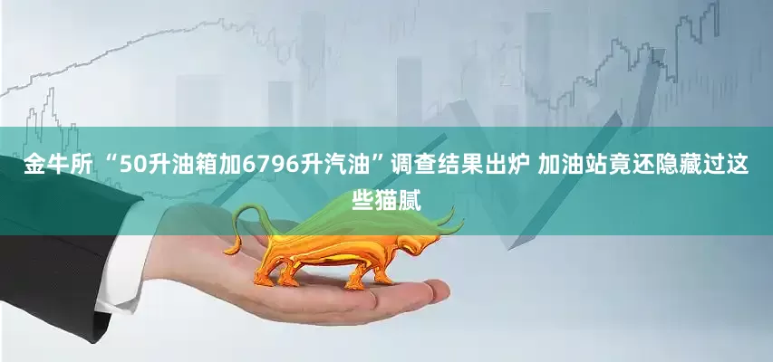 金牛所 “50升油箱加6796升汽油”调查结果出炉 加油站竟还隐藏过这些猫腻