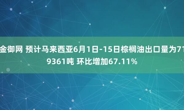 金御网 预计马来西亚6月1日-15日棕榈油出口量为719361吨 环比增加67.11%